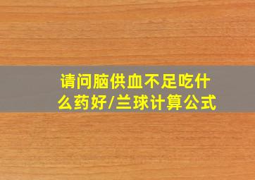 请问脑供血不足吃什么药好\/\兰球计算公式